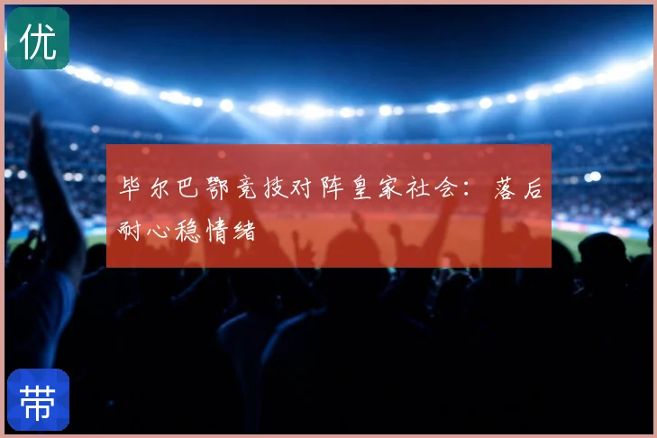 毕尔巴鄂竞技对阵皇家社会：落后耐心稳情绪