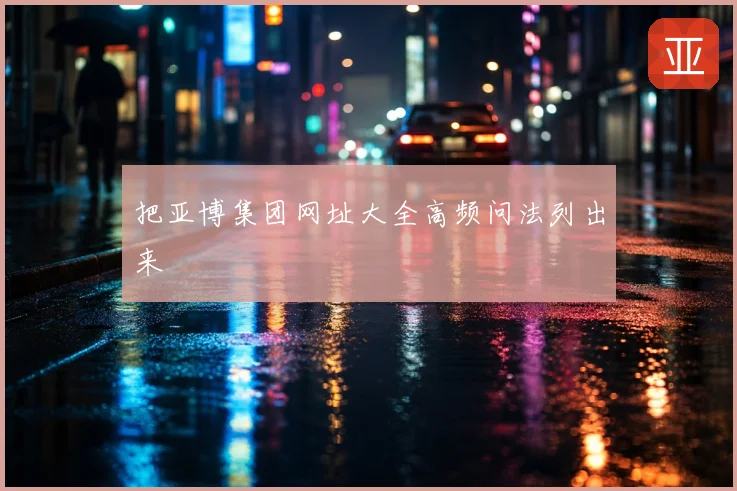 把亚博集团网址大全高频问法列出来