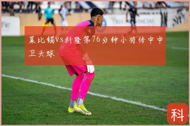 莱比锡vs科隆第76分钟小将传中中卫头球